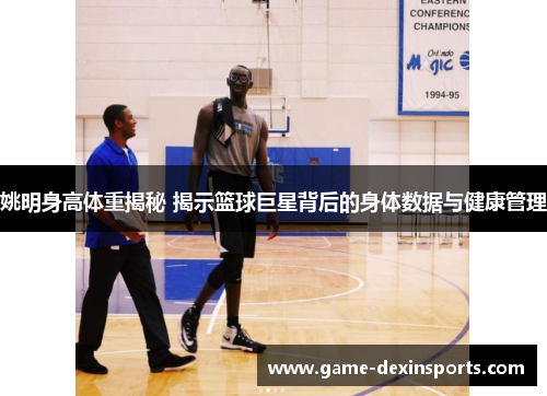 姚明身高体重揭秘 揭示篮球巨星背后的身体数据与健康管理