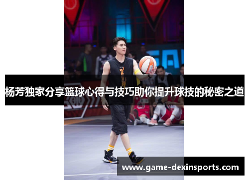 杨芳独家分享篮球心得与技巧助你提升球技的秘密之道