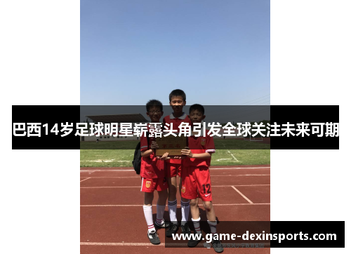 巴西14岁足球明星崭露头角引发全球关注未来可期