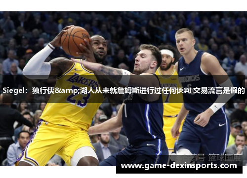 Siegel：独行侠&湖人从未就詹姆斯进行过任何谈判 交易流言是假的