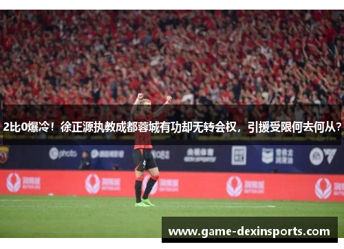 2比0爆冷！徐正源执教成都蓉城有功却无转会权，引援受限何去何从？