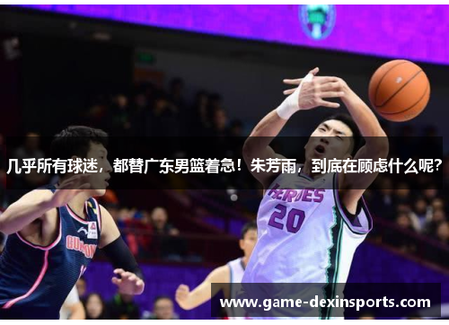 几乎所有球迷，都替广东男篮着急！朱芳雨，到底在顾虑什么呢？