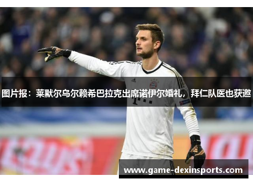 图片报：莱默尔乌尔赖希巴拉克出席诺伊尔婚礼，拜仁队医也获邀