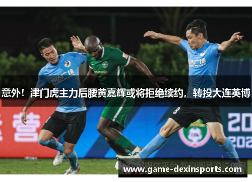 意外！津门虎主力后腰黄嘉辉或将拒绝续约，转投大连英博