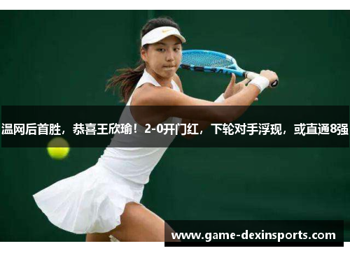 温网后首胜，恭喜王欣瑜！2-0开门红，下轮对手浮现，或直通8强